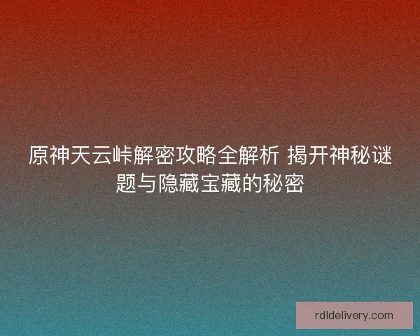 原神天云峠解密攻略全解析 揭开神秘谜题与隐藏宝藏的秘密