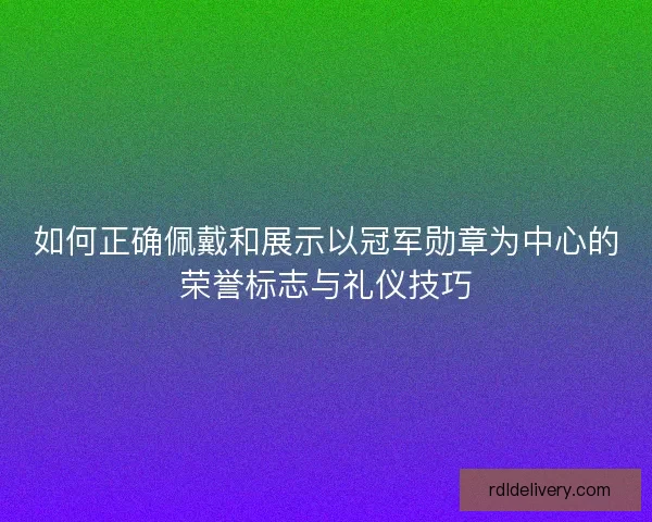 如何正确佩戴和展示以冠军勋章为中心的荣誉标志与礼仪技巧