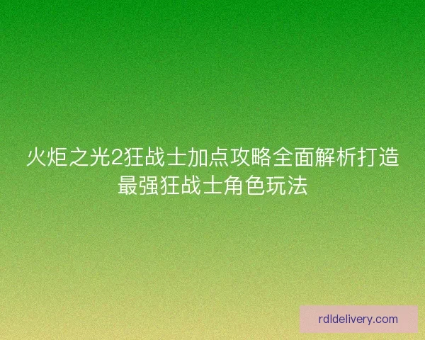 火炬之光2狂战士加点攻略全面解析打造最强狂战士角色玩法