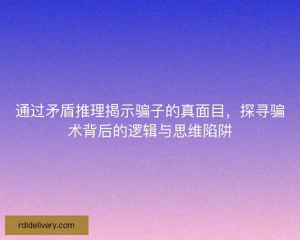 通过矛盾推理揭示骗子的真面目，探寻骗术背后的逻辑与思维陷阱