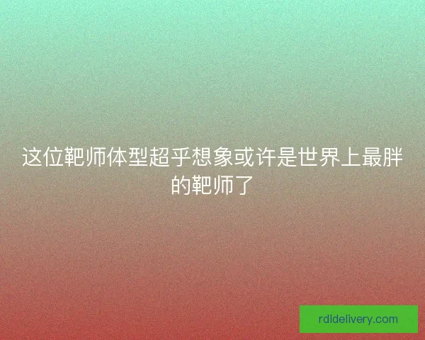 这位靶师体型超乎想象或许是世界上最胖的靶师了