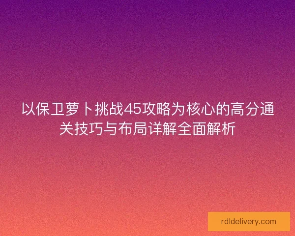 以保卫萝卜挑战45攻略为核心的高分通关技巧与布局详解全面解析