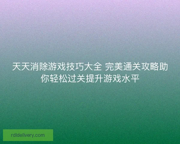 天天消除游戏技巧大全 完美通关攻略助你轻松过关提升游戏水平