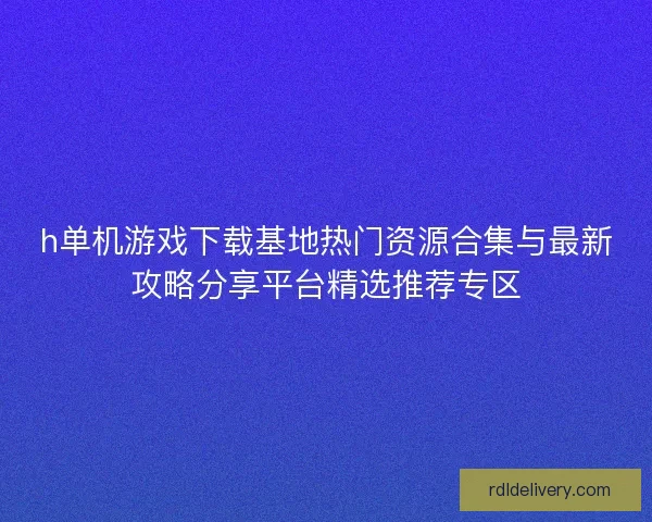 h单机游戏下载基地热门资源合集与最新攻略分享平台精选推荐专区
