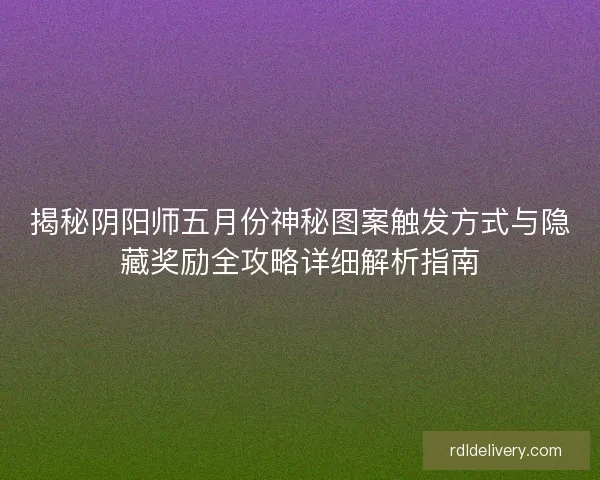 揭秘阴阳师五月份神秘图案触发方式与隐藏奖励全攻略详细解析指南