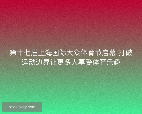 第十七届上海国际大众体育节启幕 打破运动边界让更多人享受体育乐趣