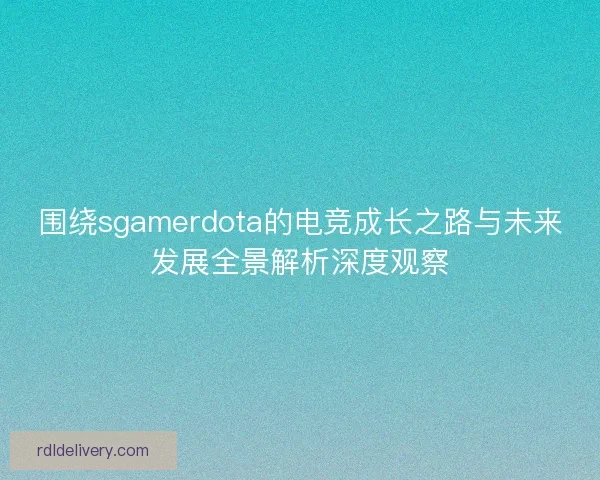 围绕sgamerdota的电竞成长之路与未来发展全景解析深度观察