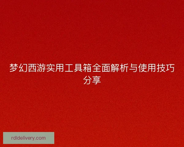 梦幻西游实用工具箱全面解析与使用技巧分享