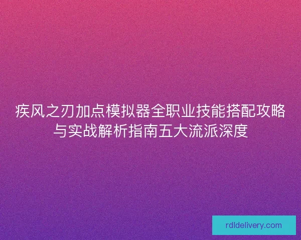 疾风之刃加点模拟器全职业技能搭配攻略与实战解析指南五大流派深度