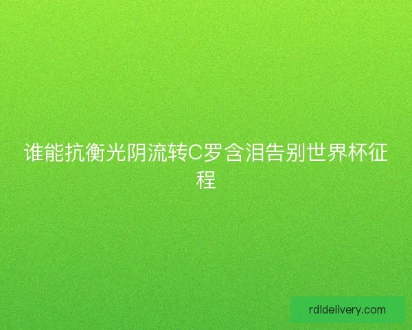 谁能抗衡光阴流转C罗含泪告别世界杯征程