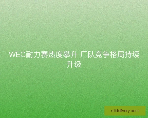 WEC耐力赛热度攀升 厂队竞争格局持续升级